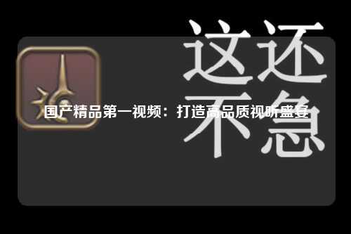 国产精品第一视频：打造高品质视听盛宴