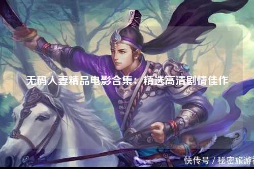 无码人妻精品电影合集：精选高清剧情佳作