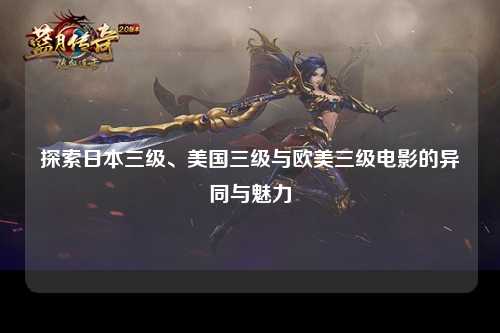 探索日本三级、美国三级与欧美三级电影的异同与魅力
