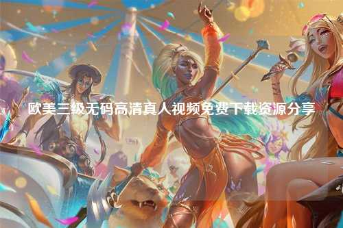 欧美三级无码高清真人视频免费下载资源分享