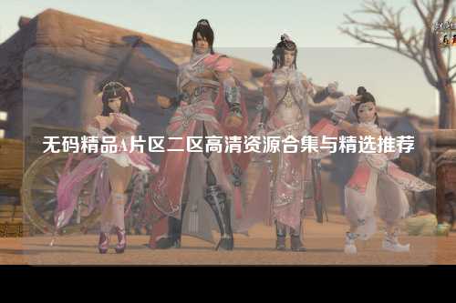 无码精品A片区二区高清资源合集与精选推荐