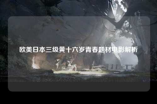 欧美日本三级黄十六岁青春题材电影解析