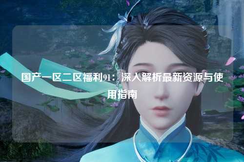 国产一区二区福利91：深入解析最新资源与使用指南