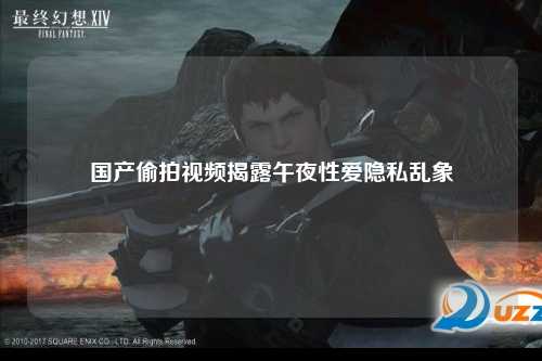 国产偷拍视频揭露午夜性爱隐私乱象