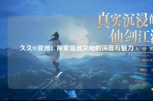 久久91亚洲：探索亚洲文化的深度与魅力