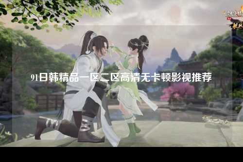 91日韩精品一区二区高清无卡顿影视推荐