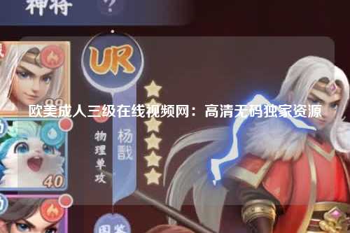 欧美成人三级在线视频网：高清无码独家资源