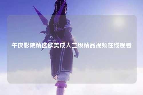 午夜影院精选欧美成人三级精品视频在线观看