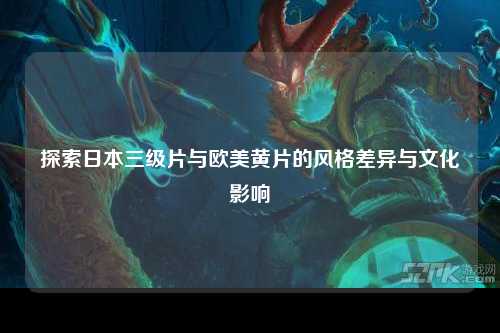 探索日本三级片与欧美黄片的风格差异与文化影响