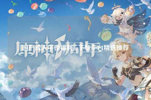 国产成人午夜福利pp下载平台精选推荐