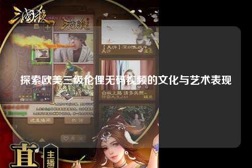 探索欧美三级伦俚无码视频的文化与艺术表现