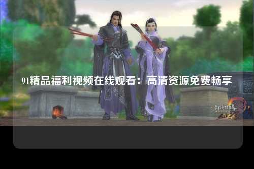 91精品福利视频在线观看：高清资源免费畅享