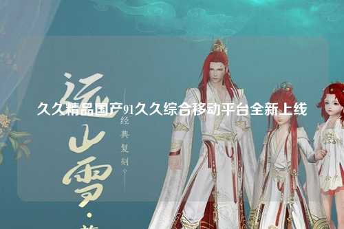 久久精品国产91久久综合移动平台全新上线