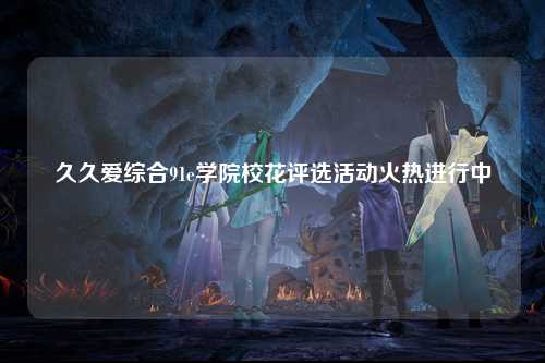 久久爱综合91e学院校花评选活动火热进行中