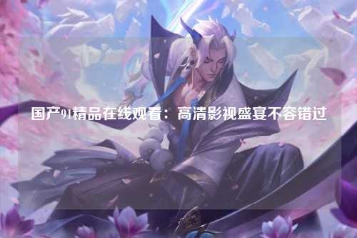 国产91精品在线观看：高清影视盛宴不容错过