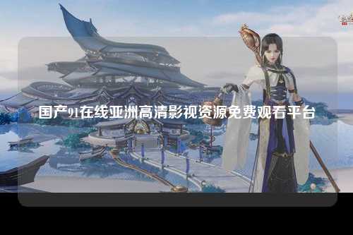 国产91在线亚洲高清影视资源免费观看平台