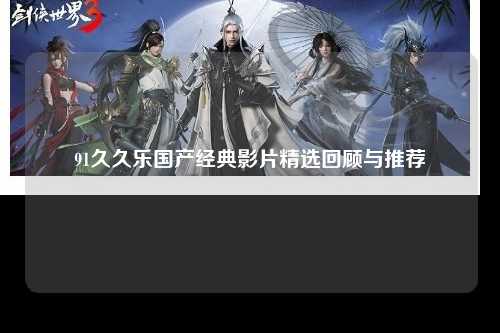 91久久乐国产经典影片精选回顾与推荐