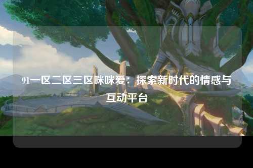 91一区二区三区咪咪爱：探索新时代的情感与互动平台