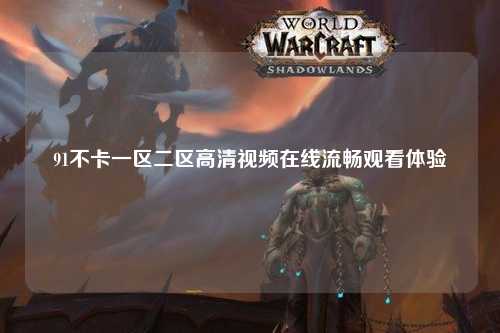 91不卡一区二区高清视频在线流畅观看体验
