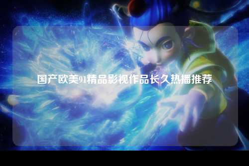 国产欧美91精品影视作品长久热播推荐