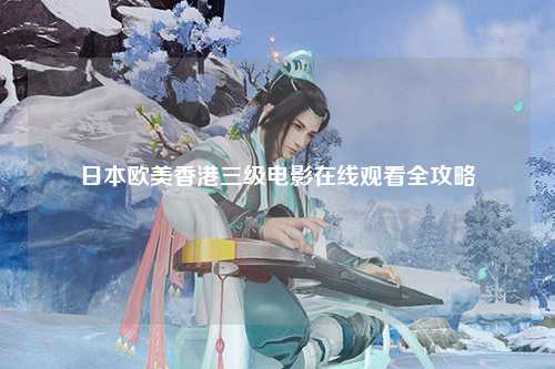 日本欧美香港三级电影在线观看全攻略