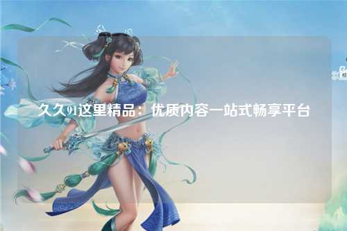 久久91这里精品：优质内容一站式畅享平台