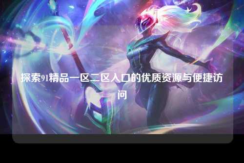 探索91精品一区二区入口的优质资源与便捷访问