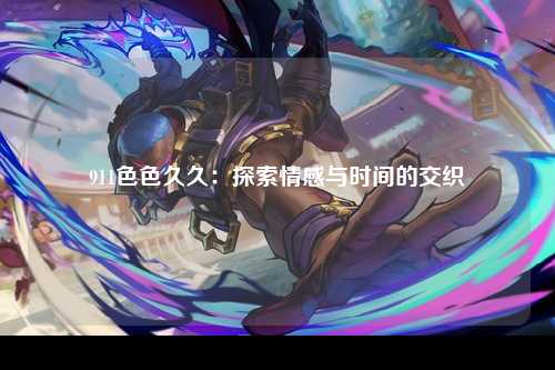 911色色久久：探索情感与时间的交织