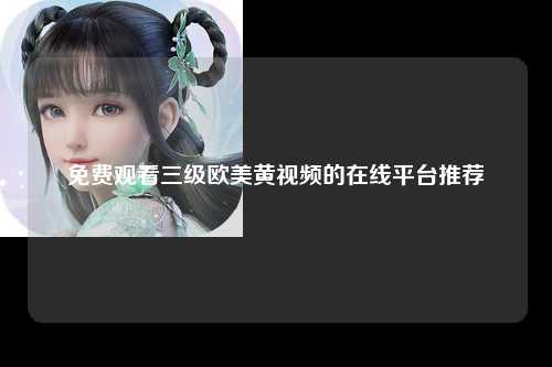 免费观看三级欧美黄视频的在线平台推荐