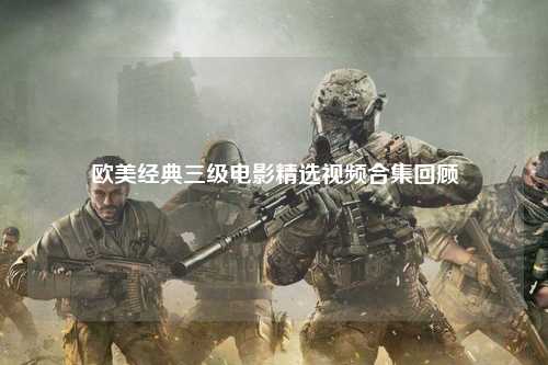 欧美经典三级电影精选视频合集回顾