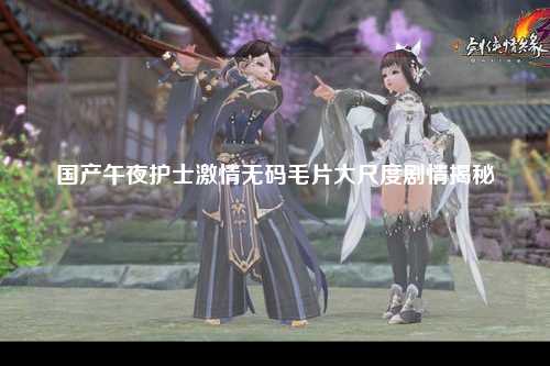 国产午夜护士激情无码毛片大尺度剧情揭秘