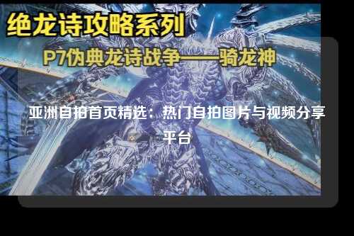 亚洲自拍首页精选：热门自拍图片与视频分享平台