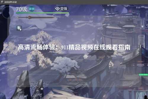 高清流畅体验：911精品视频在线观看指南