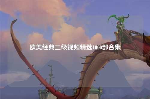 欧美经典三级视频精选1000部合集