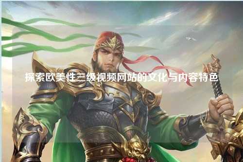 探索欧美性三级视频网站的文化与内容特色