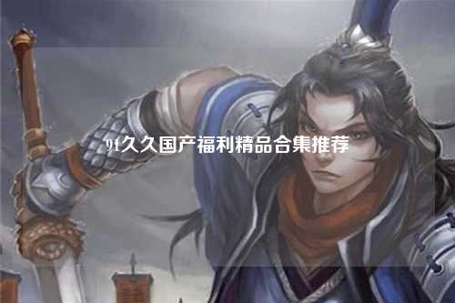 91久久国产福利精品合集推荐