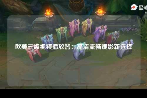 欧美三级视频播放器：高清流畅观影新选择