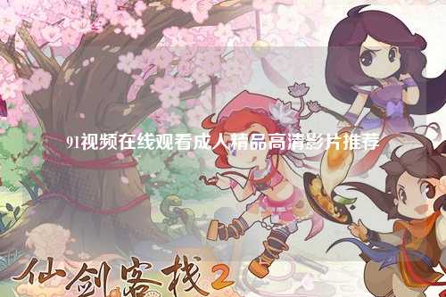 91视频在线观看成人精品高清影片推荐
