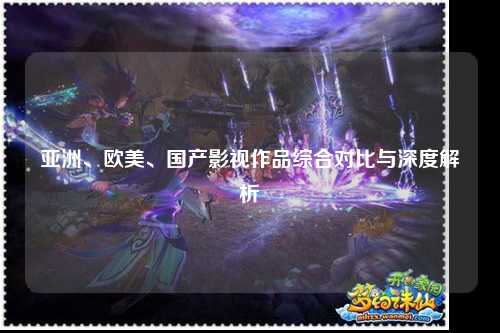 亚洲、欧美、国产影视作品综合对比与深度解析
