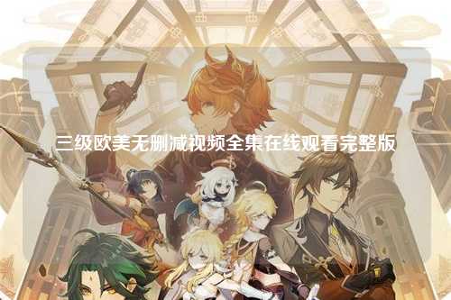三级欧美无删减视频全集在线观看完整版