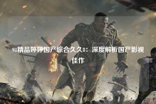91精品婷婷国产综合久久8：深度解析国产影视佳作