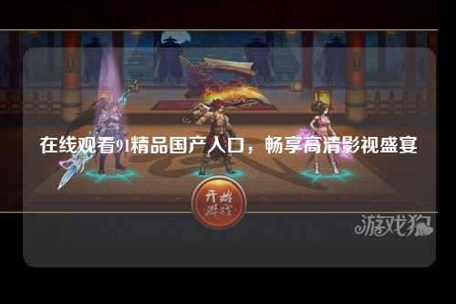 在线观看91精品国产入口，畅享高清影视盛宴