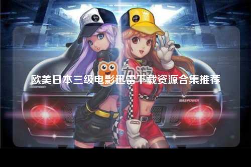 欧美日本三级电影迅雷下载资源合集推荐
