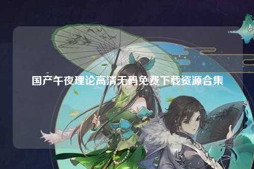国产午夜理论高清无码免费下载资源合集