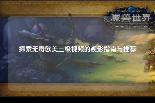 探索无毒欧美三级视频的观影指南与推荐