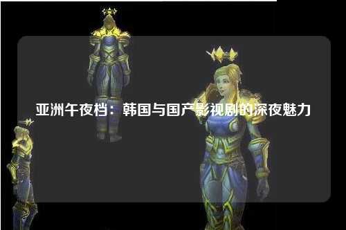 亚洲午夜档：韩国与国产影视剧的深夜魅力