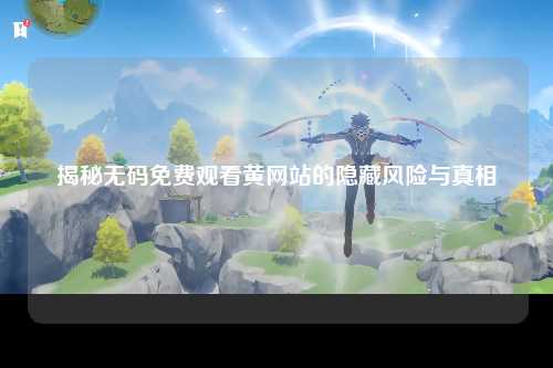 揭秘无码免费观看黄网站的隐藏风险与真相
