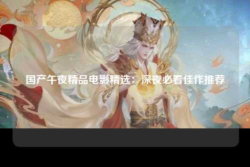 国产午夜精品电影精选：深夜必看佳作推荐