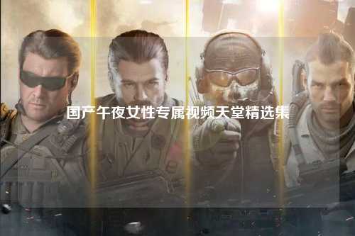国产午夜女性专属视频天堂精选集
