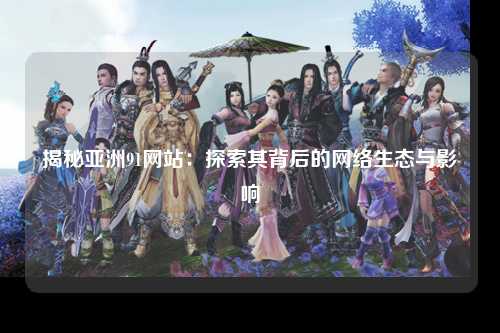揭秘亚洲91网站：探索其背后的网络生态与影响